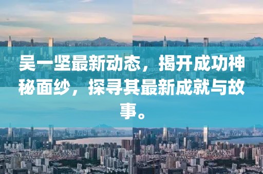 吳一堅(jiān)最新動(dòng)態(tài)，揭開成功神秘面紗，探尋其最新成就與故事。