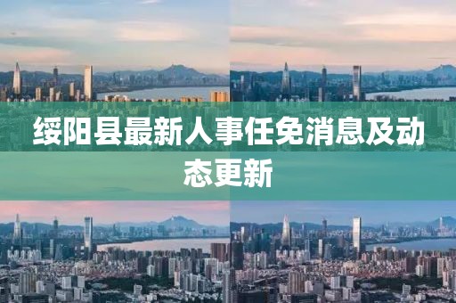 綏陽縣最新人事任免消息及動(dòng)態(tài)更新