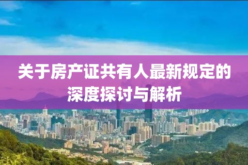 關(guān)于房產(chǎn)證共有人最新規(guī)定的深度探討與解析