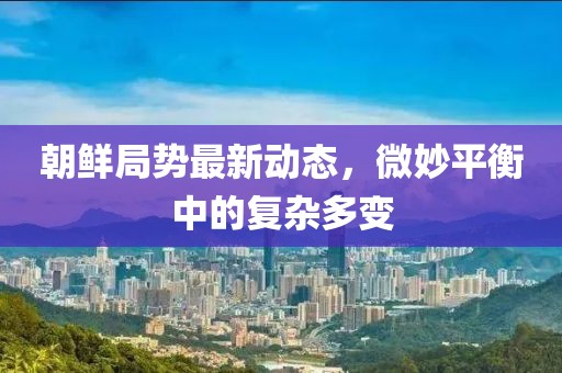 朝鮮局勢最新動態(tài)，微妙平衡中的復(fù)雜多變