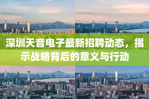 深圳天音電子最新招聘動態(tài)，揭示戰(zhàn)略背后的意義與行動