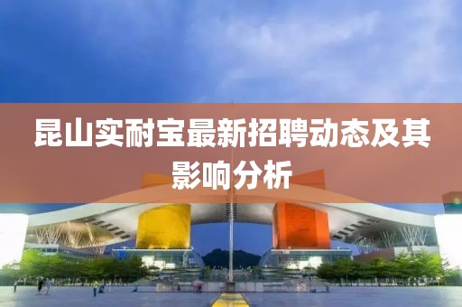 昆山實耐寶最新招聘動態(tài)及其影響分析
