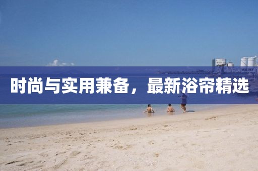 時(shí)尚與實(shí)用兼?zhèn)?，最新浴簾精選