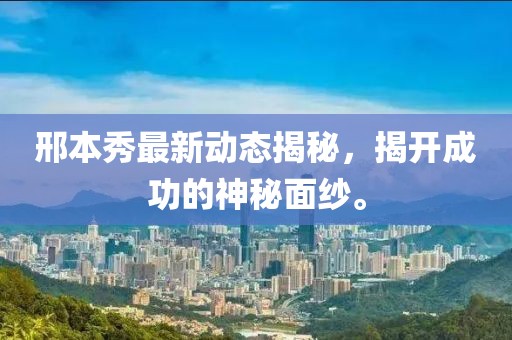 邢本秀最新動態(tài)揭秘，揭開成功的神秘面紗。