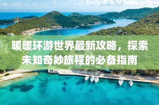 暖暖環(huán)游世界最新攻略，探索未知奇妙旅程的必備指南