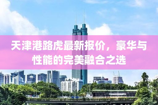 天津港路虎最新報價，豪華與性能的完美融合之選