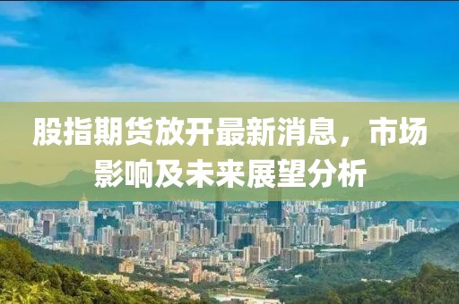 股指期貨放開最新消息，市場影響及未來展望分析