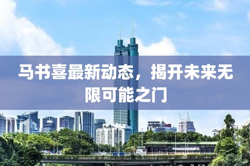 馬書喜最新動態(tài)，揭開未來無限可能之門