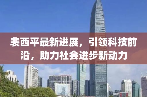 裴西平最新進展，引領科技前沿，助力社會進步新動力