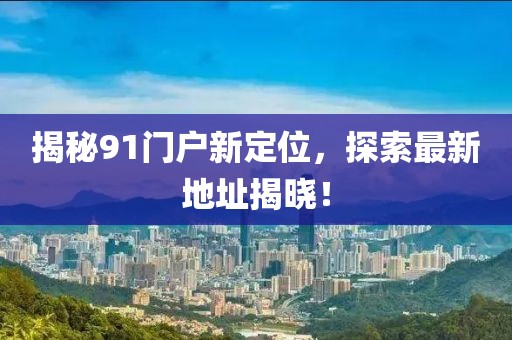 揭秘91門(mén)戶新定位，探索最新地址揭曉！