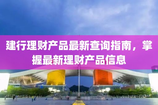 建行理財(cái)產(chǎn)品最新查詢指南，掌握最新理財(cái)產(chǎn)品信息