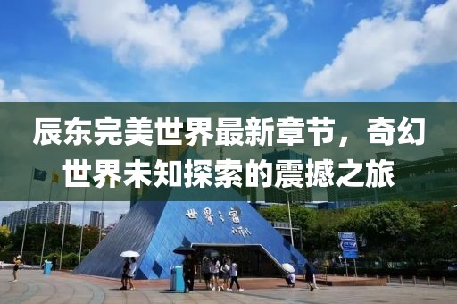 辰東完美世界最新章節(jié)，奇幻世界未知探索的震撼之旅