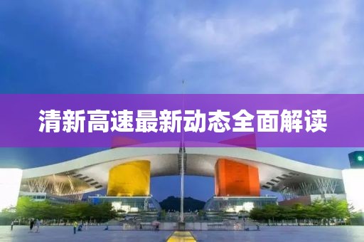 清新高速最新動(dòng)態(tài)全面解讀