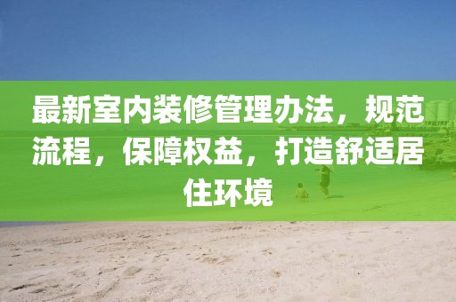 最新室內(nèi)裝修管理辦法，規(guī)范流程，保障權(quán)益，打造舒適居住環(huán)境