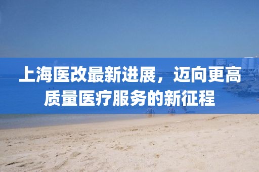 上海醫(yī)改最新進(jìn)展，邁向更高質(zhì)量醫(yī)療服務(wù)的新征程