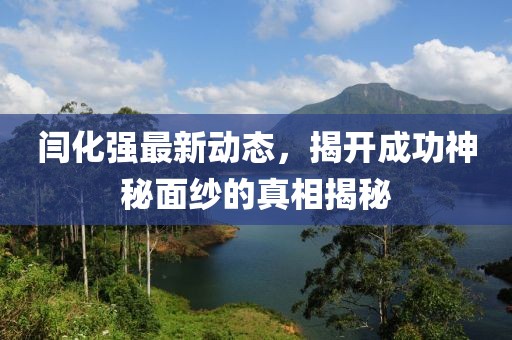 閆化強(qiáng)最新動(dòng)態(tài)，揭開成功神秘面紗的真相揭秘