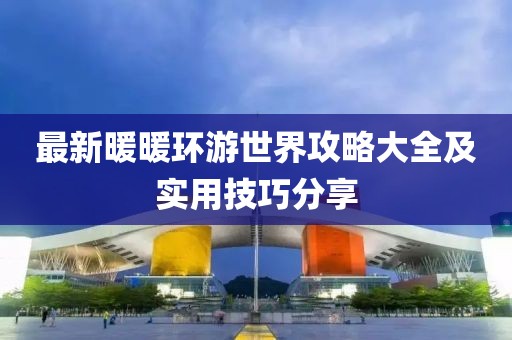 最新暖暖環(huán)游世界攻略大全及實(shí)用技巧分享