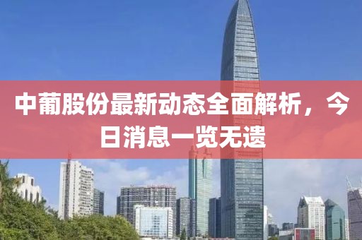 中葡股份最新動態(tài)全面解析，今日消息一覽無遺