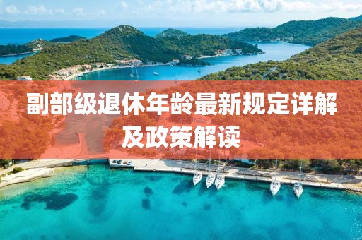 副部級(jí)退休年齡最新規(guī)定詳解及政策解讀