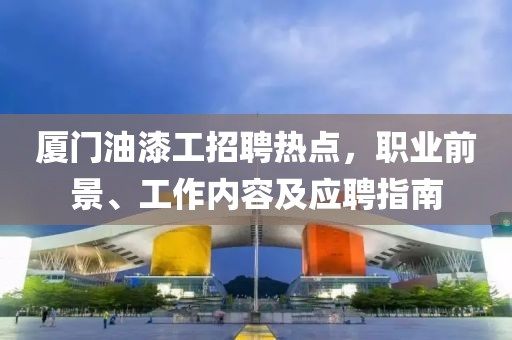 廈門油漆工招聘熱點，職業(yè)前景、工作內(nèi)容及應(yīng)聘指南