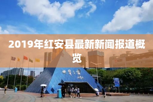 2019年紅安縣最新新聞報(bào)道概覽