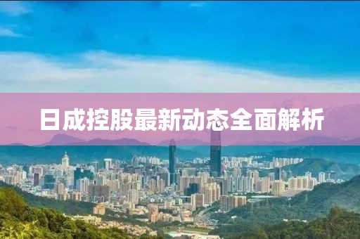 日成控股最新動態(tài)全面解析