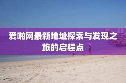 愛啪網(wǎng)最新地址探索與發(fā)現(xiàn)之旅的啟程點(diǎn)