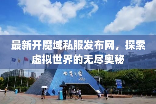 最新開魔域私服發(fā)布網(wǎng)，探索虛擬世界的無盡奧秘