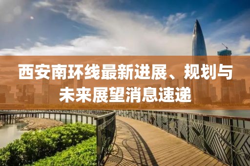 西安南環(huán)線最新進(jìn)展、規(guī)劃與未來(lái)展望消息速遞