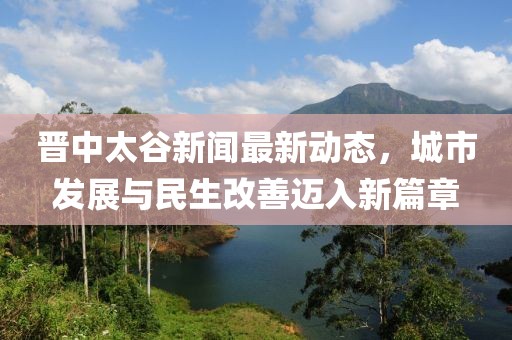 晉中太谷新聞最新動態(tài)，城市發(fā)展與民生改善邁入新篇章