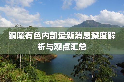 銅陵有色內(nèi)部最新消息深度解析與觀點(diǎn)匯總