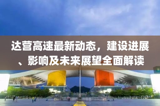 達(dá)營(yíng)高速最新動(dòng)態(tài)，建設(shè)進(jìn)展、影響及未來(lái)展望全面解讀