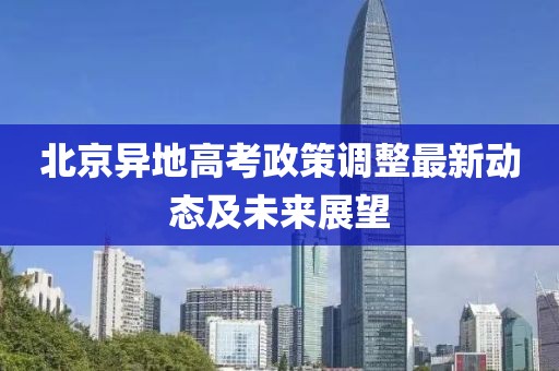 北京異地高考政策調(diào)整最新動態(tài)及未來展望
