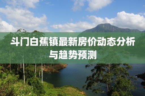斗門白蕉鎮(zhèn)最新房價動態(tài)分析與趨勢預測
