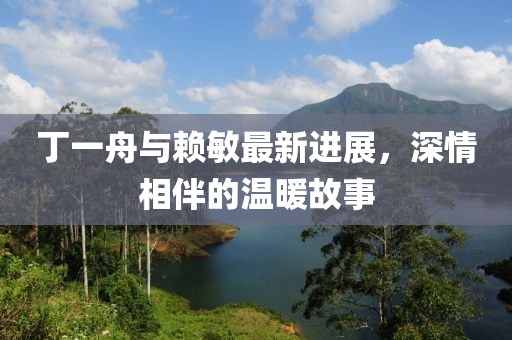 丁一舟與賴敏最新進(jìn)展，深情相伴的溫暖故事