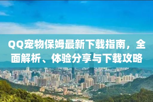 QQ寵物保姆最新下載指南，全面解析、體驗分享與下載攻略