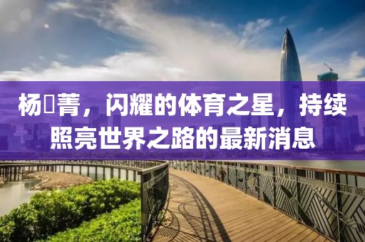 楊珺菁，閃耀的體育之星，持續(xù)照亮世界之路的最新消息