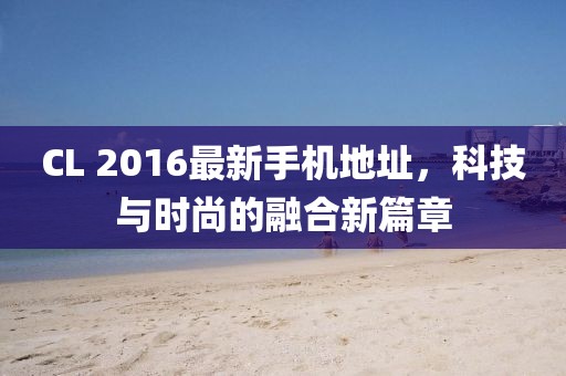 CL 2016最新手機(jī)地址，科技與時(shí)尚的融合新篇章