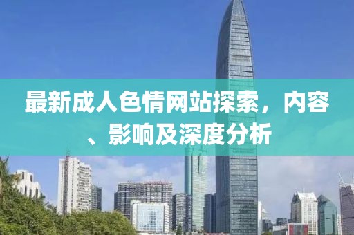 最新成人色情網(wǎng)站探索，內(nèi)容、影響及深度分析