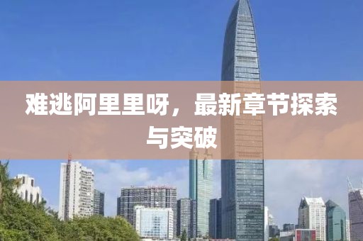 難逃阿里里呀，最新章節(jié)探索與突破