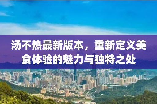 湯不熱最新版本，重新定義美食體驗的魅力與獨特之處