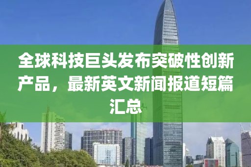 全球科技巨頭發(fā)布突破性創(chuàng)新產品，最新英文新聞報道短篇匯總