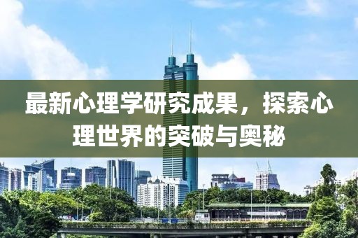 最新心理學(xué)研究成果，探索心理世界的突破與奧秘