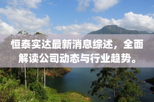 恒泰實(shí)達(dá)最新消息綜述，全面解讀公司動(dòng)態(tài)與行業(yè)趨勢(shì)。