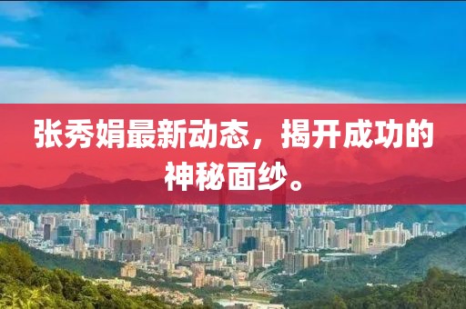 張秀娟最新動態(tài)，揭開成功的神秘面紗。