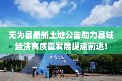 無(wú)為縣最新土地公告助力縣域經(jīng)濟(jì)高質(zhì)量發(fā)展提速前進(jìn)！