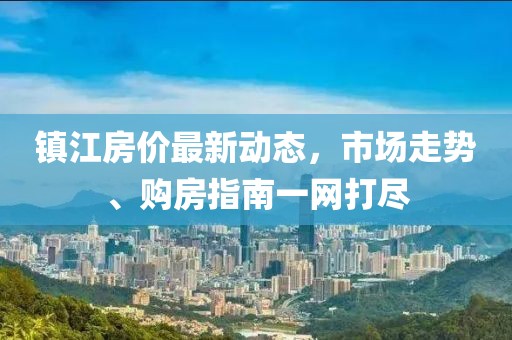 鎮(zhèn)江房?jī)r(jià)最新動(dòng)態(tài)，市場(chǎng)走勢(shì)、購(gòu)房指南一網(wǎng)打盡