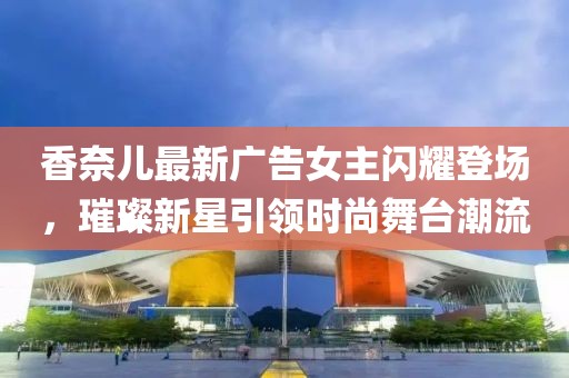 香奈兒最新廣告女主閃耀登場(chǎng)，璀璨新星引領(lǐng)時(shí)尚舞臺(tái)潮流
