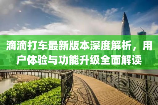 滴滴打車最新版本深度解析，用戶體驗與功能升級全面解讀