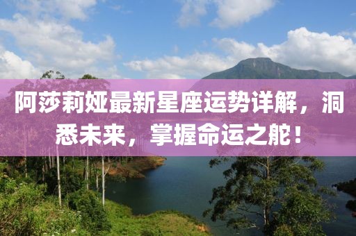 阿莎莉婭最新星座運(yùn)勢(shì)詳解，洞悉未來，掌握命運(yùn)之舵！